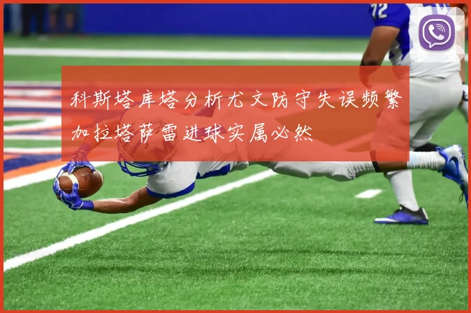 科斯塔库塔分析尤文防守失误频繁加拉塔萨雷进球实属必然