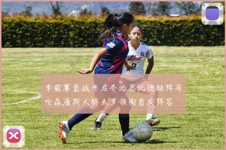 季前赛首战开启乔治恩比德缺阵布伦森唐斯大桥米罗领衔首发阵容