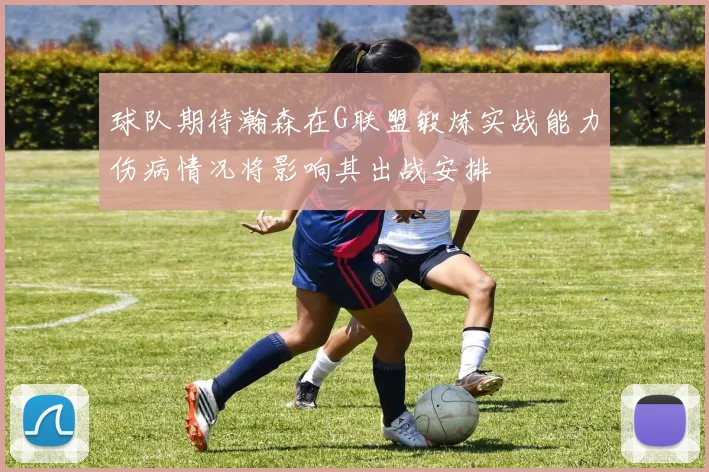 球队期待瀚森在G联盟锻炼实战能力伤病情况将影响其出战安排