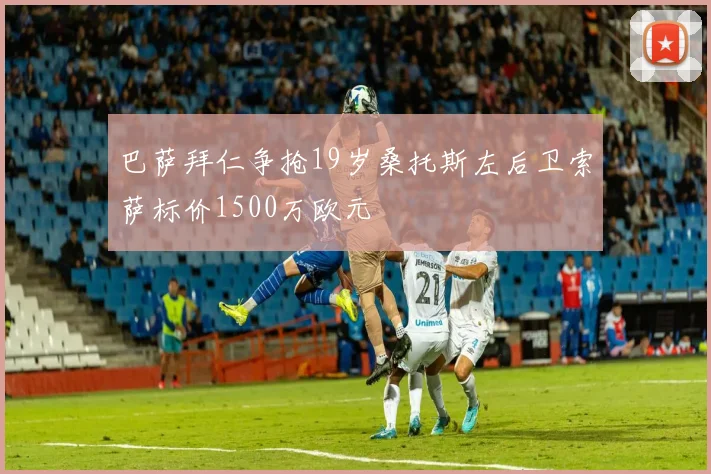 巴萨拜仁争抢19岁桑托斯左后卫索萨标价1500万欧元