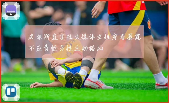 皮尔斯直言社交媒体女性穿着暴露不应责怪男性主动搭讪