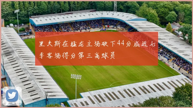 里夫斯在猛龙主场砍下44分成近七季客场得分第三高球员