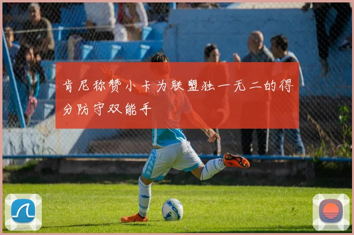 肯尼称赞小卡为联盟独一无二的得分防守双能手