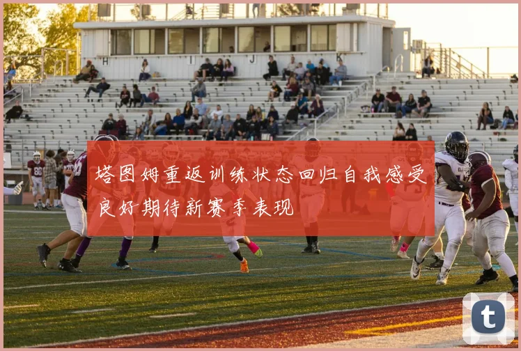 塔图姆重返训练状态回归自我感受良好期待新赛季表现
