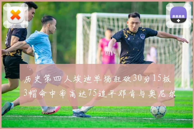 历史第四人埃迪单场狂砍30分15板3帽命中率高达75追平邓肯与奥尼尔辉煌成就