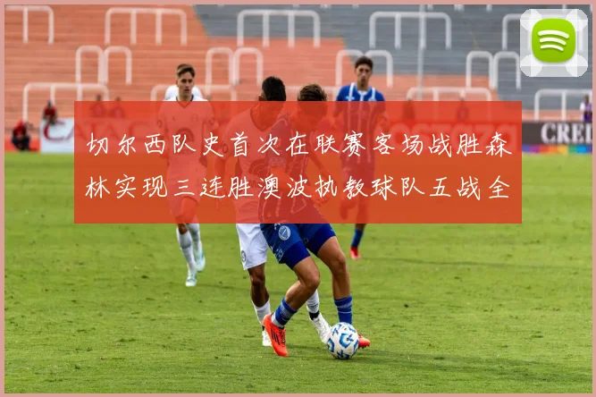 切尔西队史首次在联赛客场战胜森林实现三连胜澳波执教球队五战全胜纪录再创新高