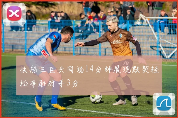 快船三巨头同场14分钟展现默契轻松净胜对手3分