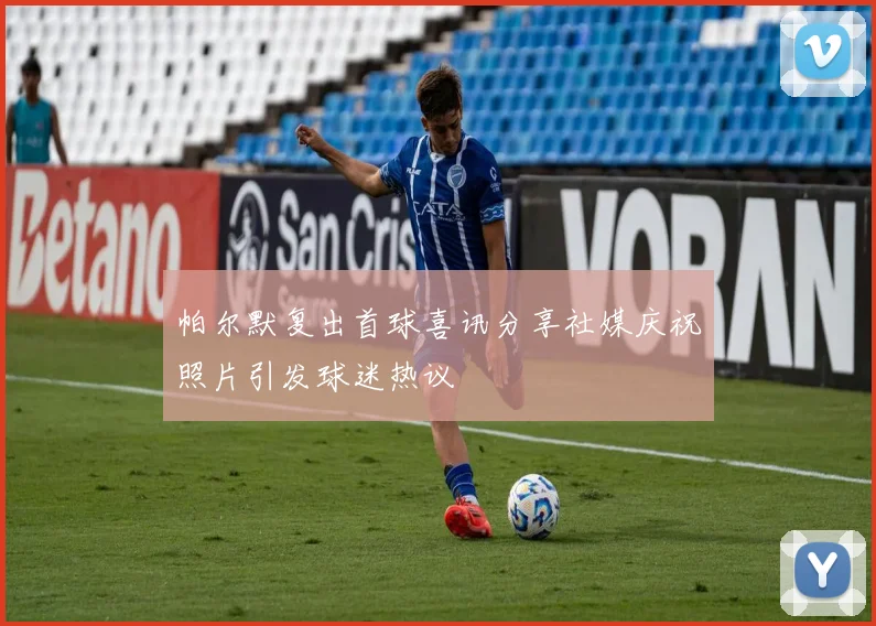 帕尔默复出首球喜讯分享社媒庆祝照片引发球迷热议