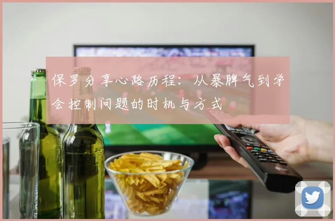 保罗分享心路历程：从暴脾气到学会控制问题的时机与方式