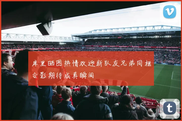 库里晒图热情欢迎新队友兄弟同框合影期待成真瞬间