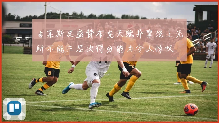 吉莱斯皮盛赞布克天赋异禀场上无所不能三层次得分能力令人惊叹