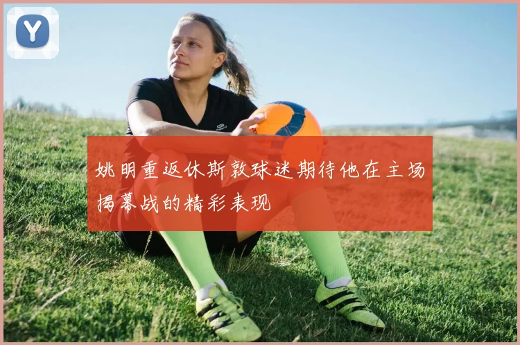 姚明重返休斯敦球迷期待他在主场揭幕战的精彩表现