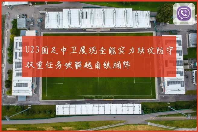U23国足中卫展现全能实力助攻防守双重任务破解越南铁桶阵