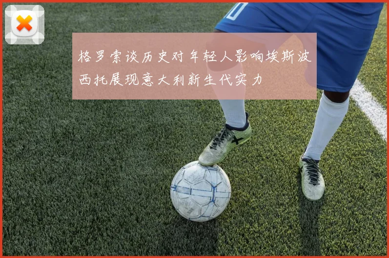 格罗索谈历史对年轻人影响埃斯波西托展现意大利新生代实力