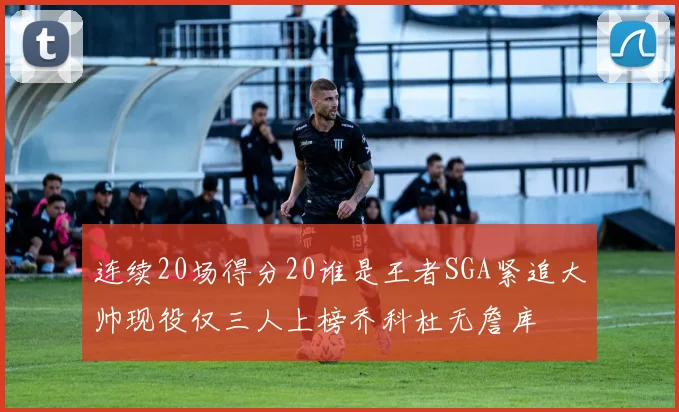 连续20场得分20谁是王者SGA紧追大帅现役仅三人上榜乔科杜无詹库