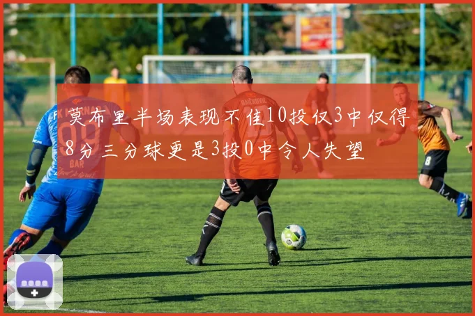 莫布里半场表现不佳10投仅3中仅得8分三分球更是3投0中令人失望