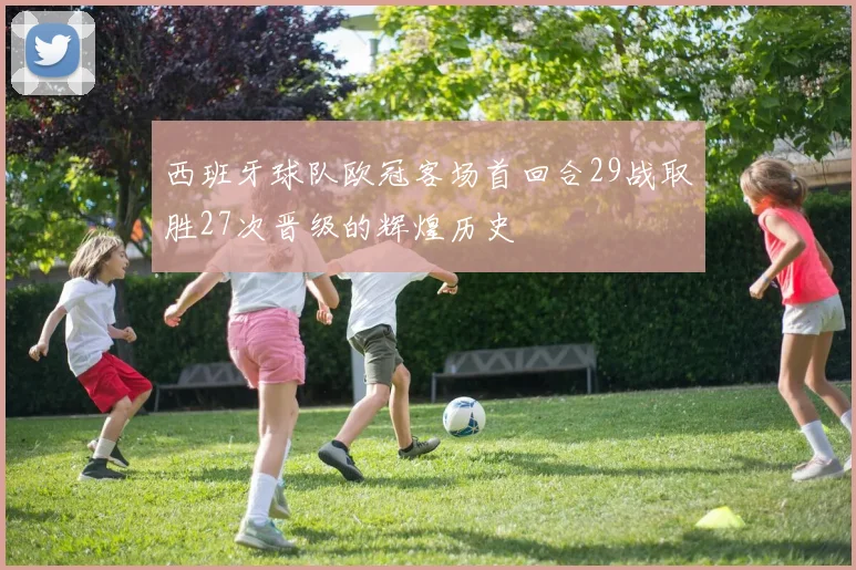 西班牙球队欧冠客场首回合29战取胜27次晋级的辉煌历史