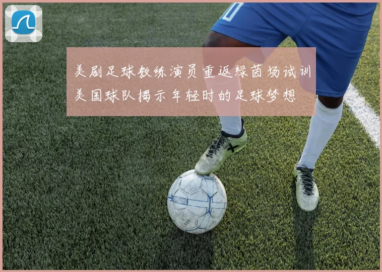 美剧足球教练演员重返绿茵场试训美国球队揭示年轻时的足球梦想