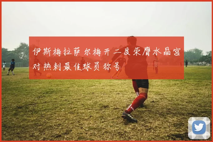 伊斯梅拉萨尔梅开二度荣膺水晶宫对热刺最佳球员称号