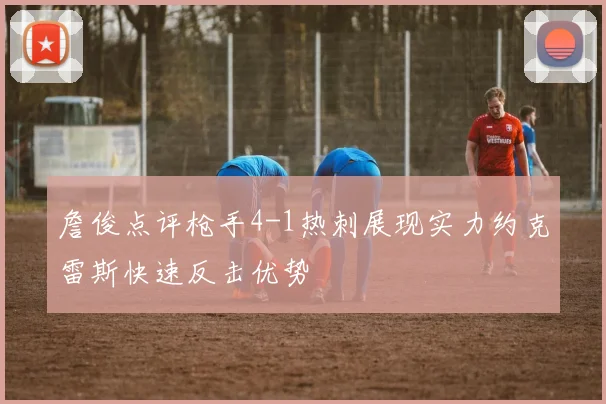 詹俊点评枪手4-1热刺展现实力约克雷斯快速反击优势
